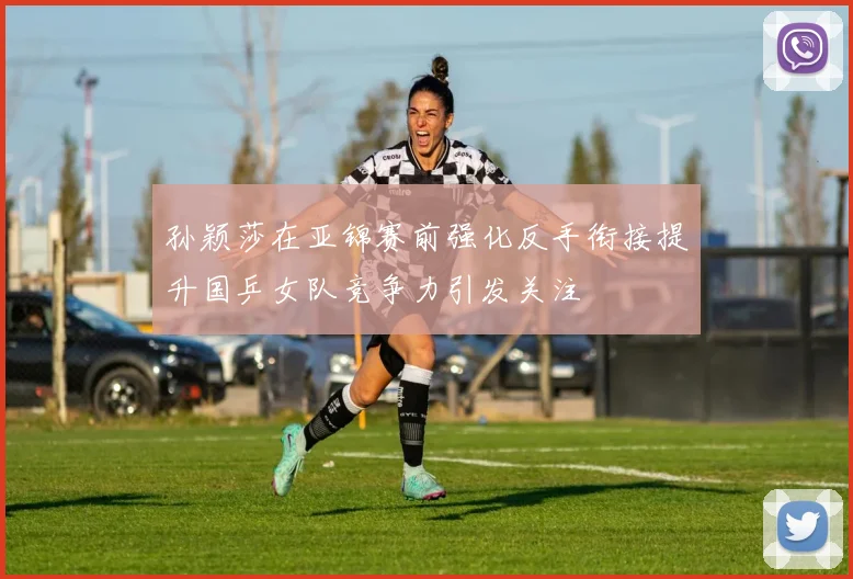 孙颖莎在亚锦赛前强化反手衔接提升国乒女队竞争力引发关注