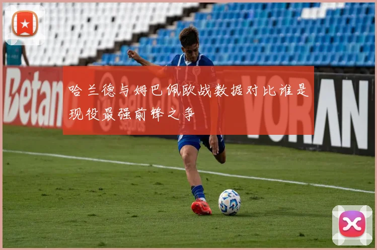 哈兰德与姆巴佩欧战数据对比谁是现役最强前锋之争