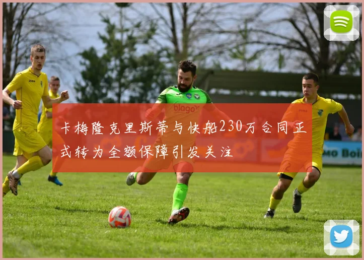卡梅隆克里斯蒂与快船230万合同正式转为全额保障引发关注