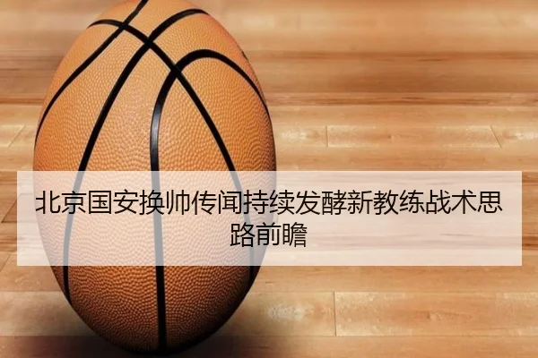 北京国安换帅传闻持续发酵新教练战术思路前瞻