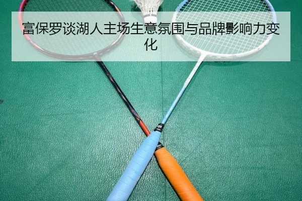 富保罗谈湖人主场生意氛围与品牌影响力变化