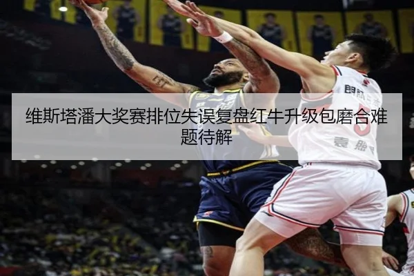 维斯塔潘大奖赛排位失误复盘红牛升级包磨合难题待解
