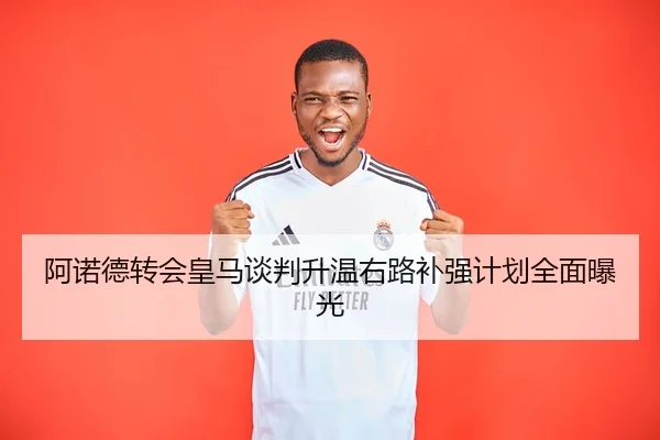 阿诺德转会皇马谈判升温右路补强计划全面曝光