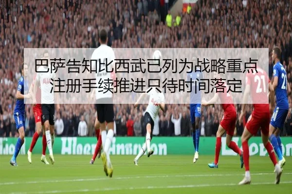 巴萨告知比西武已列为战略重点 注册手续推进只待时间落定